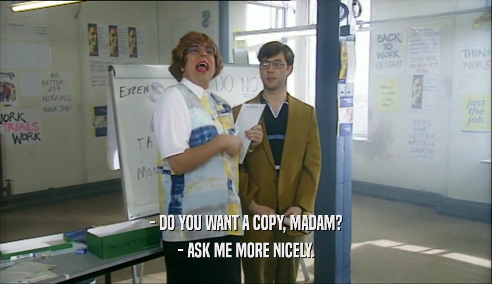 - DO YOU WANT A COPY, MADAM? - ASK ME MORE NICELY. 