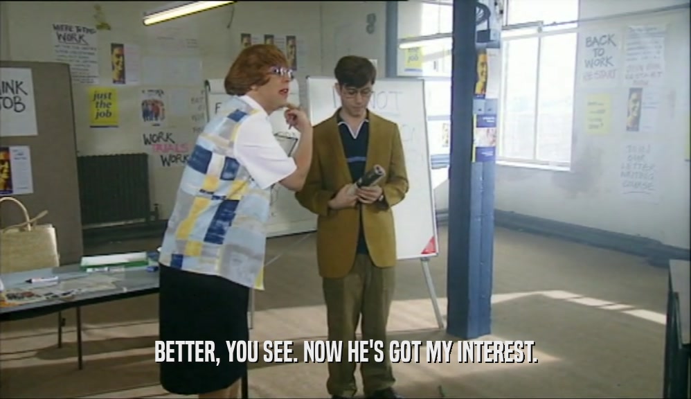 BETTER, YOU SEE. NOW HE'S GOT MY INTEREST.  