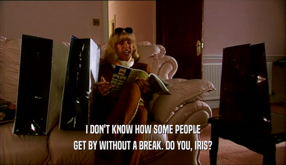 I DON'T KNOW HOW SOME PEOPLE GET BY WITHOUT A BREAK. DO YOU, IRIS? 