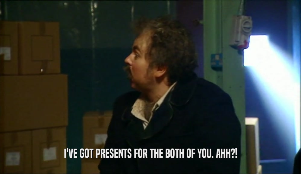 I'VE GOT PRESENTS FOR THE BOTH OF YOU. AHH?!  