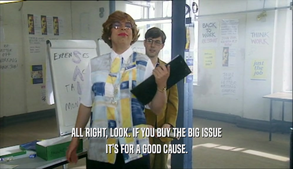 ALL RIGHT, LOOK. IF YOU BUY THE BIG ISSUE IT'S FOR A GOOD CAUSE. 