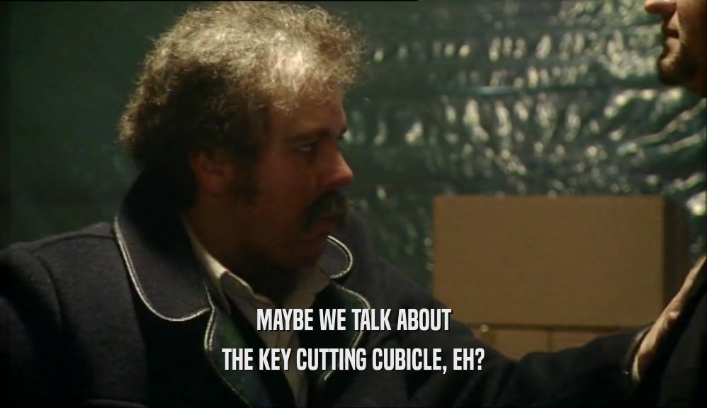 MAYBE WE TALK ABOUT THE KEY CUTTING CUBICLE, EH? 