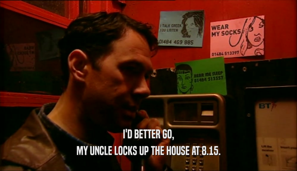 I'D BETTER GO, MY UNCLE LOCKS UP THE HOUSE AT 8.15. 
