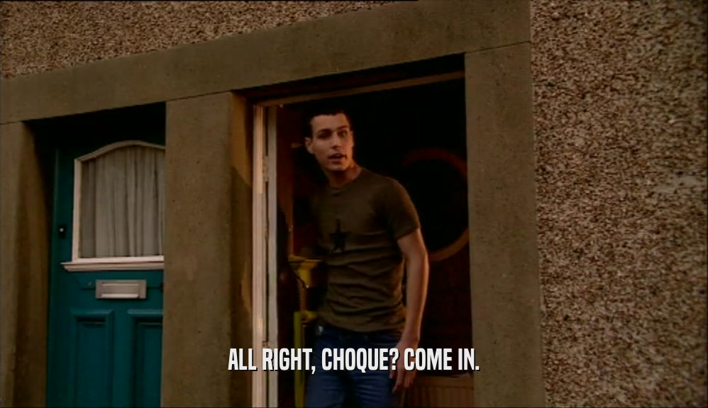 ALL RIGHT, CHOQUE? COME IN.  