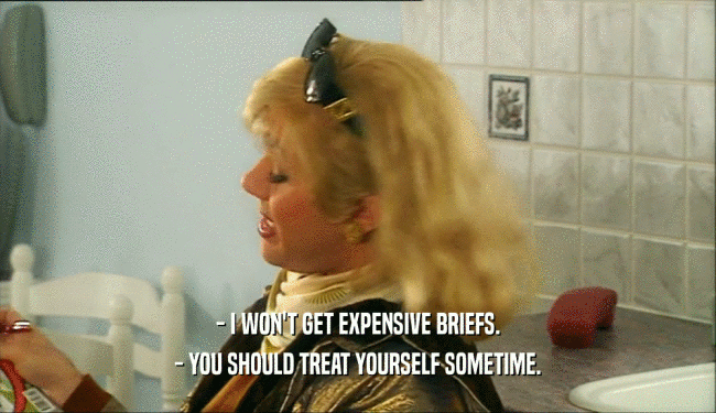 - I WON'T GET EXPENSIVE BRIEFS. - YOU SHOULD TREAT YOURSELF SOMETIME. 