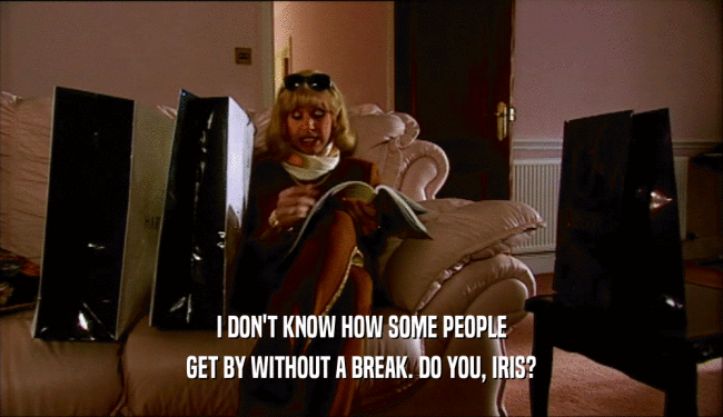 I DON'T KNOW HOW SOME PEOPLE GET BY WITHOUT A BREAK. DO YOU, IRIS? 