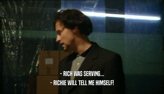 - RICH WAS SERVING... - RICHIE WILL TELL ME HIMSELF! 