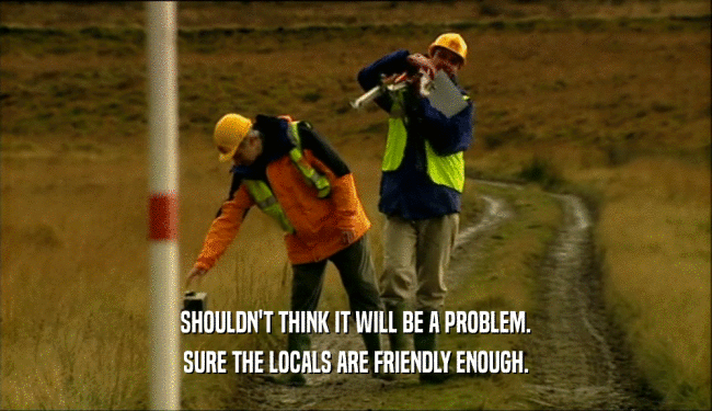 SHOULDN'T THINK IT WILL BE A PROBLEM. SURE THE LOCALS ARE FRIENDLY ENOUGH. 