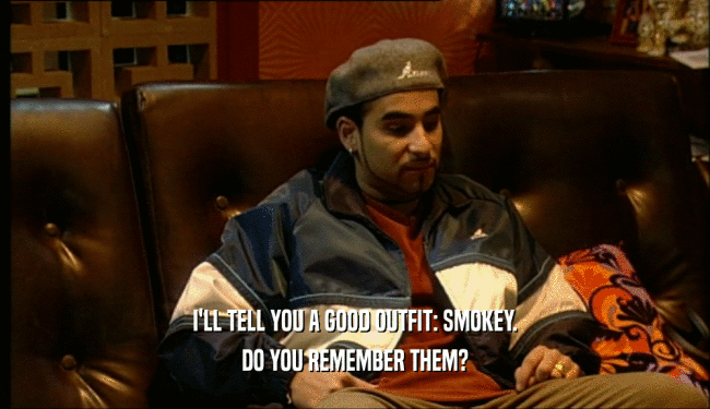 I'LL TELL YOU A GOOD OUTFIT: SMOKEY.
 DO YOU REMEMBER THEM?
 