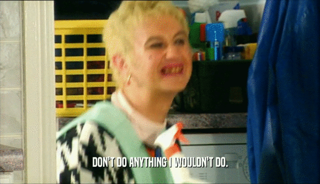 DON'T DO ANYTHING I WOULDN'T DO.  