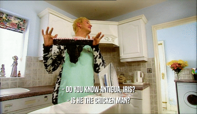 - DO YOU KNOW ANTIGUA, IRIS? - IS HE THE CHICKEN MAN? 