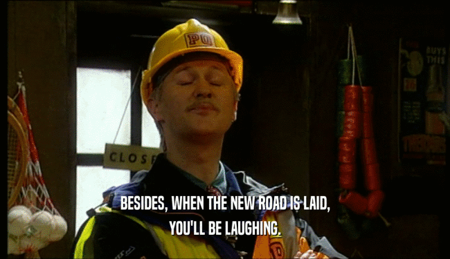 BESIDES, WHEN THE NEW ROAD IS LAID,
 YOU'LL BE LAUGHING.
 