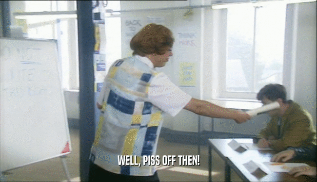 WELL, PISS OFF THEN!  