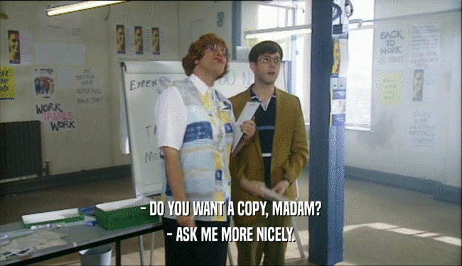 - DO YOU WANT A COPY, MADAM? - ASK ME MORE NICELY. 