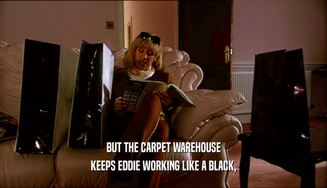 BUT THE CARPET WAREHOUSE
 KEEPS EDDIE WORKING LIKE A BLACK,
 