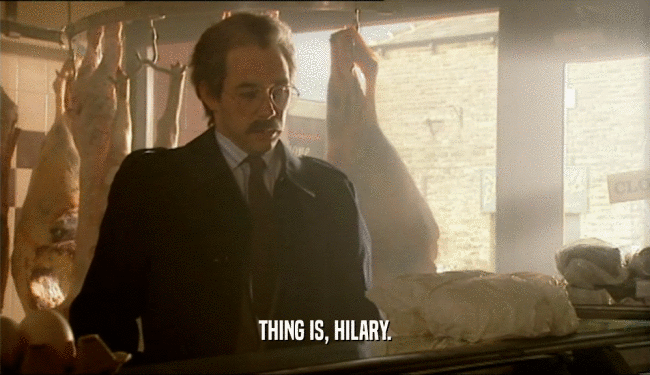 THING IS, HILARY.  