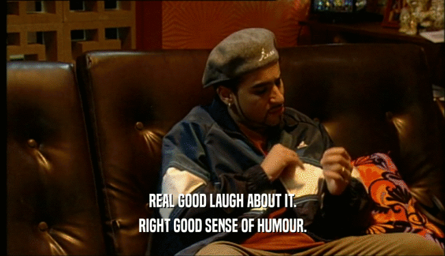 REAL GOOD LAUGH ABOUT IT. RIGHT GOOD SENSE OF HUMOUR. 