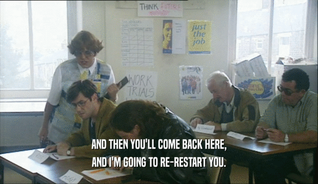 AND THEN YOU'LL COME BACK HERE, AND I'M GOING TO RE-RESTART YOU. 