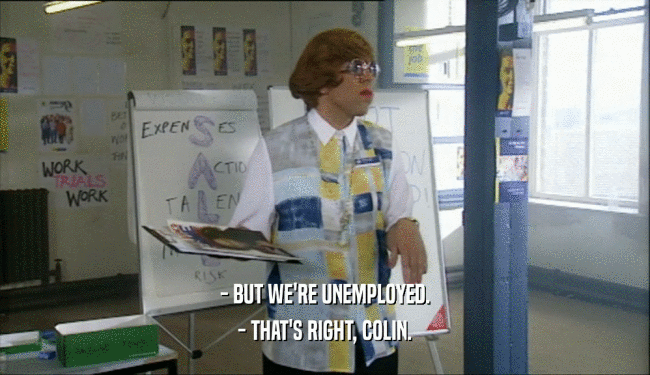 - BUT WE'RE UNEMPLOYED. - THAT'S RIGHT, COLIN. 