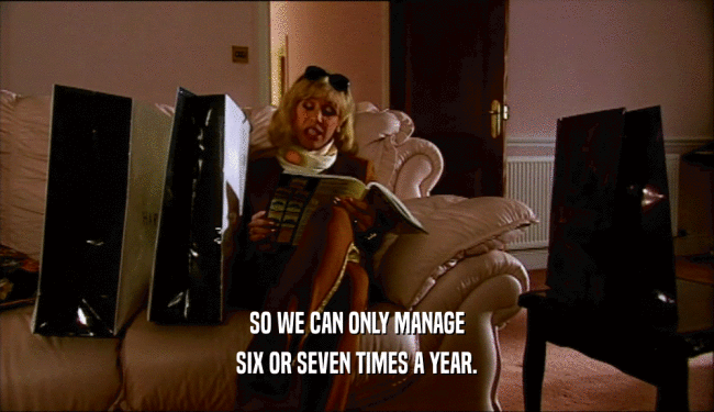 SO WE CAN ONLY MANAGE SIX OR SEVEN TIMES A YEAR. 