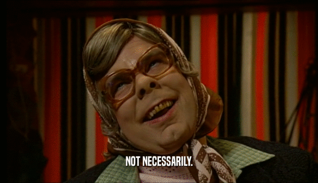 NOT NECESSARILY.  