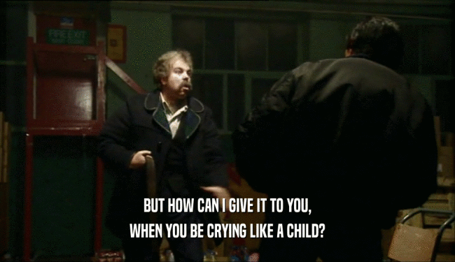 BUT HOW CAN I GIVE IT TO YOU, WHEN YOU BE CRYING LIKE A CHILD? 