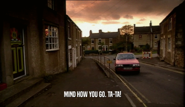 MIND HOW YOU GO. TA-TA!  