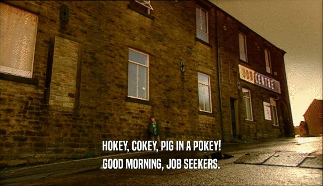 HOKEY, COKEY, PIG IN A POKEY!
 GOOD MORNING, JOB SEEKERS.
 