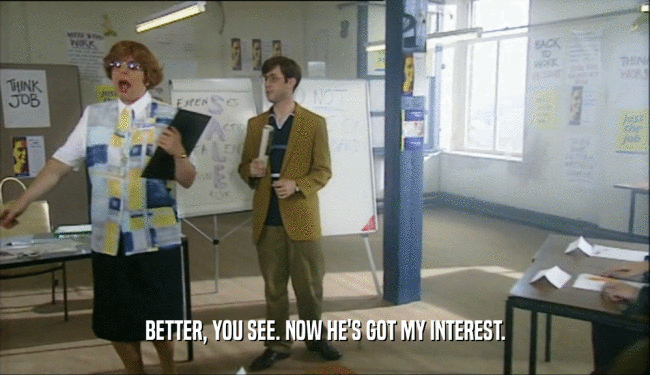 BETTER, YOU SEE. NOW HE'S GOT MY INTEREST.  