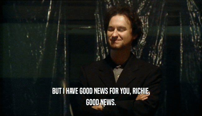 BUT I HAVE GOOD NEWS FOR YOU, RICHIE, GOOD NEWS. 