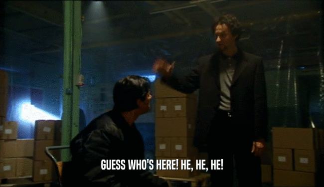 GUESS WHO'S HERE! HE, HE, HE!  
