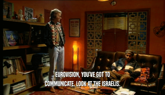 EUROVISION, YOU'VE GOT TO COMMUNICATE. LOOK AT THE ISRAELIS. 