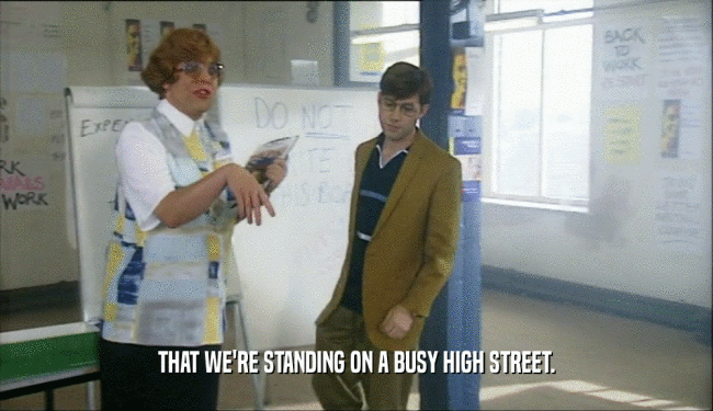 THAT WE'RE STANDING ON A BUSY HIGH STREET.  