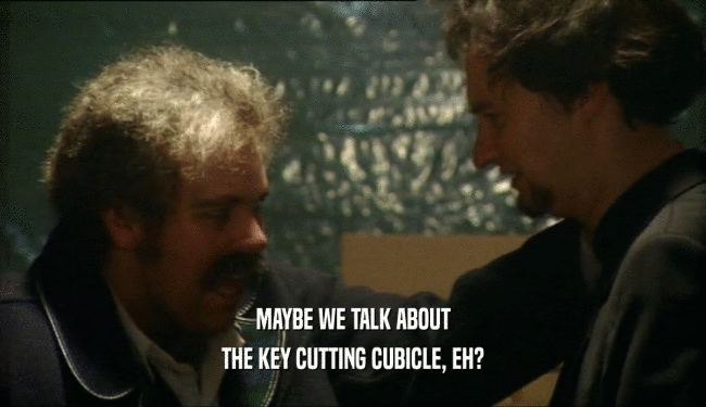 MAYBE WE TALK ABOUT
 THE KEY CUTTING CUBICLE, EH?
 