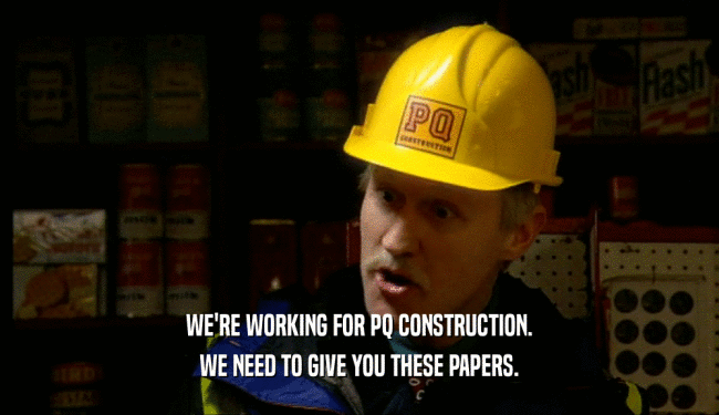 WE'RE WORKING FOR PQ CONSTRUCTION. WE NEED TO GIVE YOU THESE PAPERS. 