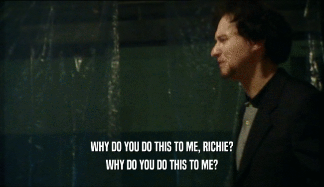 WHY DO YOU DO THIS TO ME, RICHIE? WHY DO YOU DO THIS TO ME? 