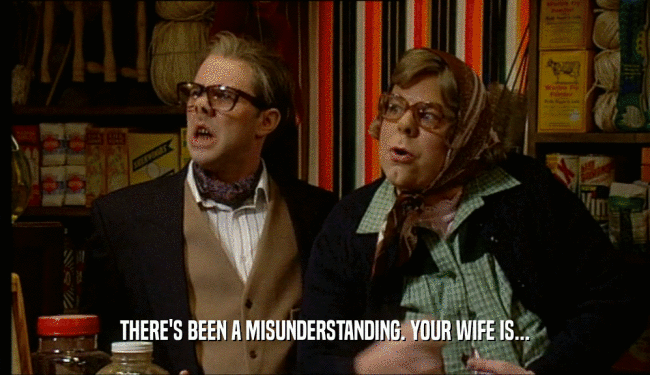 THERE'S BEEN A MISUNDERSTANDING. YOUR WIFE IS...  
