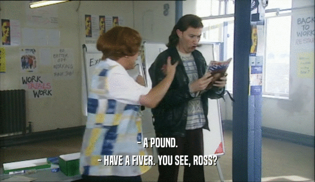 - A POUND. - HAVE A FIVER. YOU SEE, ROSS? 