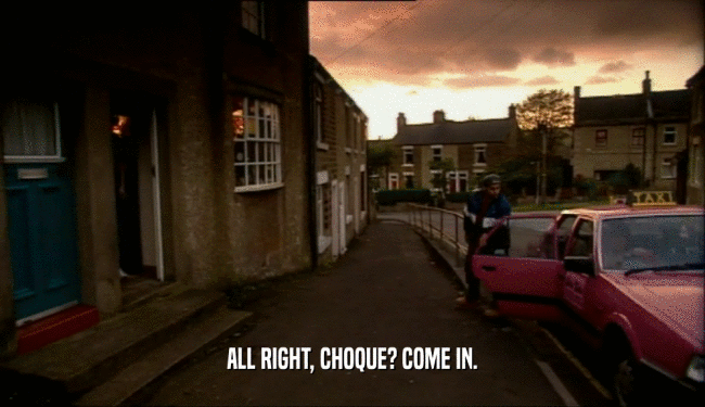 ALL RIGHT, CHOQUE? COME IN.  