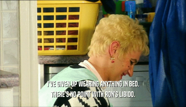I'VE GIVEN UP WEARING ANYTHING IN BED. THERE'S NO POINT WITH RON'S LIBIDO. 