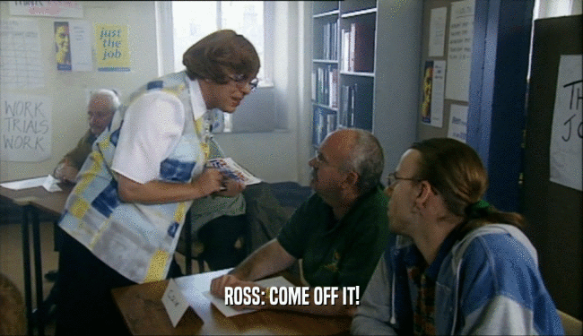 ROSS: COME OFF IT!  