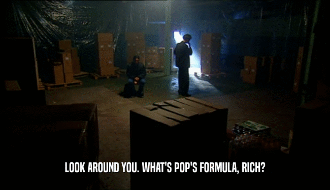 LOOK AROUND YOU. WHAT'S POP'S FORMULA, RICH?  