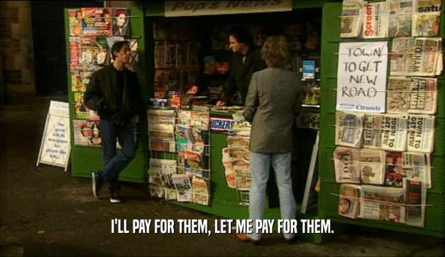 I'LL PAY FOR THEM, LET ME PAY FOR THEM.  