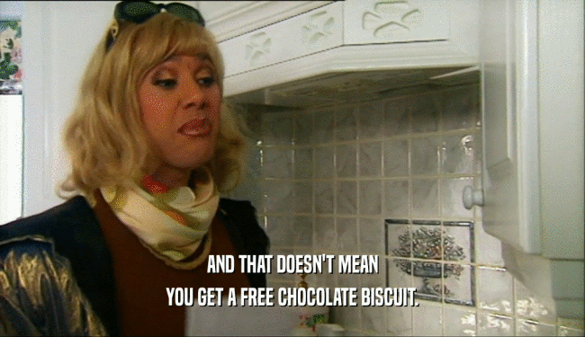 AND THAT DOESN'T MEAN
 YOU GET A FREE CHOCOLATE BISCUIT.
 