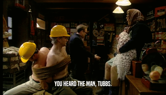 YOU HEARD THE MAN, TUBBS.
  