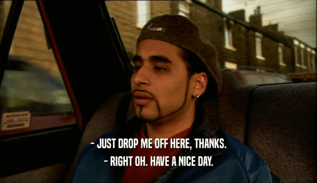 - JUST DROP ME OFF HERE, THANKS. - RIGHT OH. HAVE A NICE DAY. 