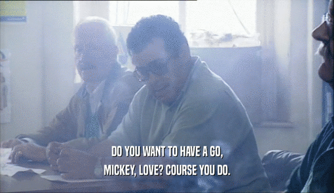DO YOU WANT TO HAVE A GO, MICKEY, LOVE? COURSE YOU DO. 