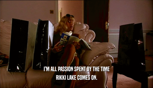 I'M ALL PASSION SPENT BY THE TIME RIKKI LAKE COMES ON. 