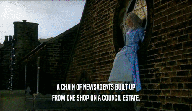 A CHAIN OF NEWSAGENTS BUILT UP
 FROM ONE SHOP ON A COUNCIL ESTATE.
 
