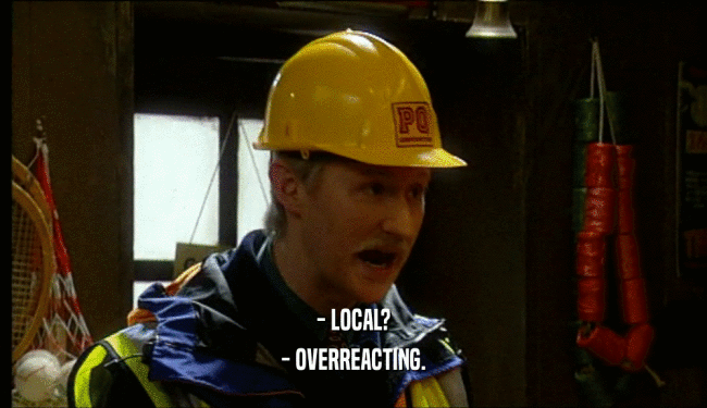- LOCAL? - OVERREACTING. 
